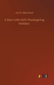 Title: A Dear Little Girl's Thanksgiving Holidays, Author: Amy E. Blanchard