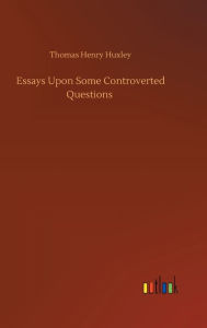 Title: Essays Upon Some Controverted Questions, Author: Thomas Henry Huxley