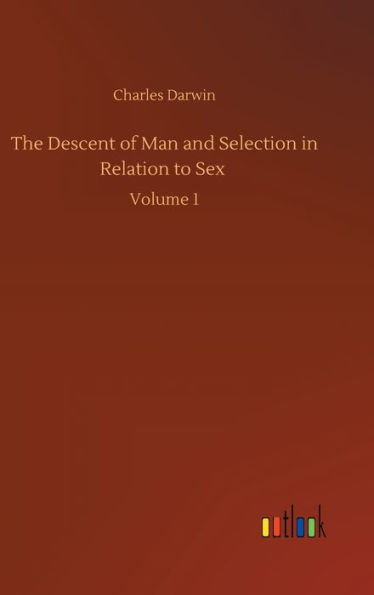 The Descent of Man and Selection in Relation to Sex: Volume 1