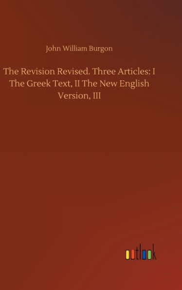 The Revision Revised. Three Articles: I The Greek Text, II The New English Version, III
