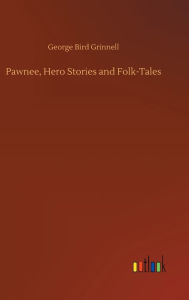 Title: Pawnee, Hero Stories and Folk-Tales, Author: George Bird Grinnell