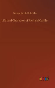 Title: Life and Character of Richard Carlile, Author: George Jacob Holyoake