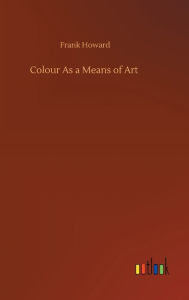 Title: Colour As a Means of Art, Author: Frank Howard