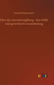 Title: Über die Arsenikvergiftung - ihre Hülfe und gerichtliche Ausmittelung, Author: Samuel Hahnemann