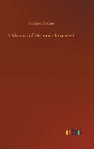 Title: A Manual of Historic Ornament, Author: Richard Glazier