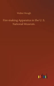 Title: Fire-making Apparatus in the U. S. National Museum., Author: Walter Hough