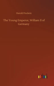 Title: The Young Emperor, William II of Germany, Author: Harold Frederic