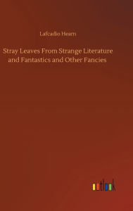 Title: Stray Leaves From Strange Literature and Fantastics and Other Fancies, Author: Lafcadio Hearn