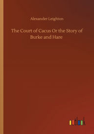 Title: The Court of Cacus Or the Story of Burke and Hare, Author: Alexander Leighton