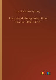 Title: Lucy Maud Montgomery Short Stories, 1909 to 1922, Author: Lucy Maud Montgomery