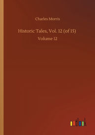 Title: Historic Tales, Vol. 12 (of 15): Volume 12, Author: Charles Morris