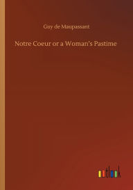 Title: Notre Coeur or a Woman's Pastime, Author: Guy de Maupassant