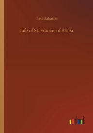 Title: Life of St. Francis of Assisi, Author: Paul Sabatier