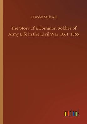 The Story of a Common Soldier of Army Life in the Civil War, 1861- 1865