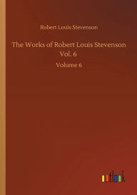 Title: The Works of Robert Louis Stevenson Vol. 6: Volume 6, Author: Robert Louis Stevenson