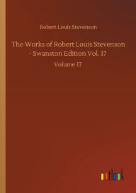 Title: The Works of Robert Louis Stevenson - Swanston Edition Vol. 17: Volume 17, Author: Robert Louis Stevenson