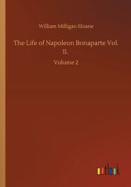 Title: The Life of Napoleon Bonaparte Vol. II.: Volume 2, Author: William Milligan Sloane