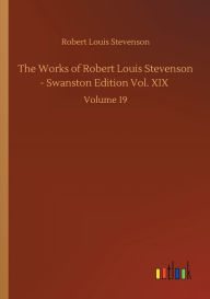 Title: The Works of Robert Louis Stevenson - Swanston Edition Vol. XIX: Volume 19, Author: Robert Louis Stevenson