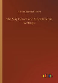 Title: The May Flower, and Miscellaneous Writings, Author: Harriet Beecher Stowe