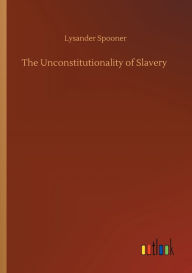Title: The Unconstitutionality of Slavery, Author: Lysander Spooner