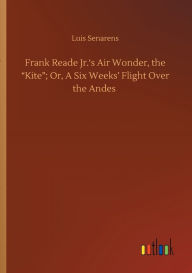 Title: Frank Reade Jr.'s Air Wonder, the Kite; Or, A Six Weeks' Flight Over the Andes, Author: Luis Senarens