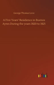 Title: A Five Years' Residence in Buenos Ayres During the years 1820 to 1825, Author: George Thomas Love