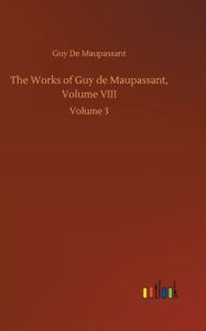 Title: The Works of Guy de Maupassant, Volume VIII: Volume 3, Author: Guy de Maupassant