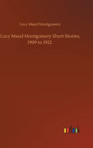 Title: Lucy Maud Montgomery Short Stories, 1909 to 1922, Author: Lucy Maud Montgomery