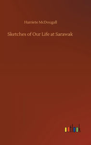 Title: Sketches of Our Life at Sarawak, Author: Harriete McDougall