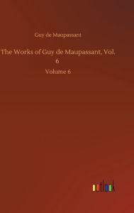 Title: The Works of Guy de Maupassant, Vol. 6: Volume 6, Author: Guy de Maupassant