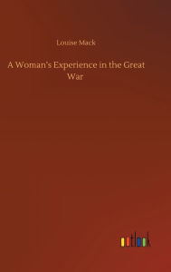 Title: A Woman's Experience in the Great War, Author: Louise Mack