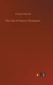 Title: The Life of Francis Thompson, Author: Everard Meynell