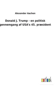 Title: Donald J. Trump - en politisk gennemgang af USA's 45. præsident, Author: Alexander Aachen