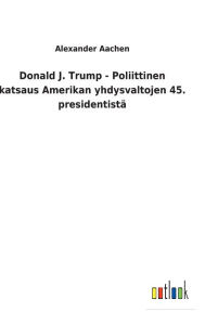 Title: Donald J. Trump - Poliittinen katsaus Amerikan yhdysvaltojen 45. presidentistä, Author: Alexander Aachen