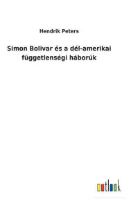 Title: Simon Bolivar és a dél-amerikai függetlenségi háborúk, Author: Hendrik Peters