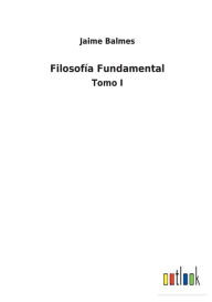 Title: Filosofía Fundamental: Tomo I, Author: Jaime Balmes