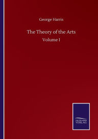 Title: The Theory of the Arts: Volume I, Author: George Harris