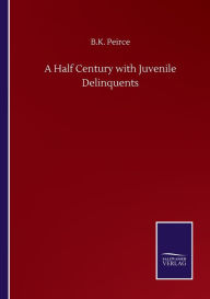 Title: A Half Century with Juvenile Delinquents, Author: B.K. Peirce