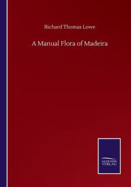 Title: A Manual Flora of Madeira, Author: Richard Thomas Lowe
