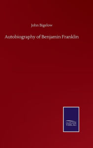 Title: Autobiography of Benjamin Franklin, Author: John Bigelow