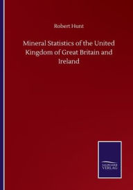 Title: Mineral Statistics of the United Kingdom of Great Britain and Ireland, Author: Robert Hunt