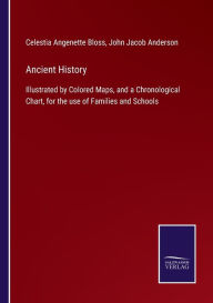 Title: Ancient History: Illustrated by Colored Maps, and a Chronological Chart, for the use of Families and Schools, Author: Celestia Angenette Bloss