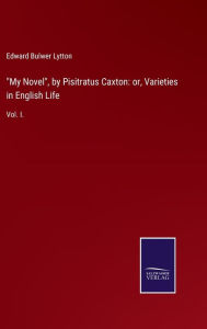 Title: My Novel, by Pisitratus Caxton: or, Varieties in English Life: Vol. I., Author: Edward Bulwer Lytton