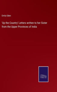 Title: 'Up the Country' Letters written to her Sister from the Upper Provinces of India, Author: Emily Eden