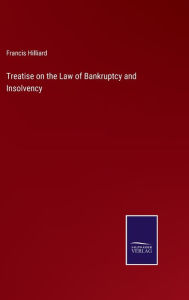 Title: Treatise on the Law of Bankruptcy and Insolvency, Author: Francis Hilliard