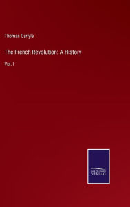 Title: The French Revolution: A History: Vol. I, Author: Thomas Carlyle