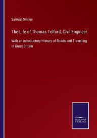 Title: The Life of Thomas Telford, Civil Engineer: With an introductory History of Roads and Travelling in Great Britain, Author: Samuel Smiles