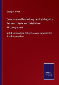 Title: Comparative Darstellung des Lehrbegriffs der verschiedenen christlichen Kirchenparteien: Nebst vollstï¿½ndigen Belegen aus den symbolischen Schriften derselben, Author: Georg B. Winer