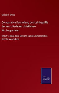 Title: Comparative Darstellung des Lehrbegriffs der verschiedenen christlichen Kirchenparteien: Nebst vollständigen Belegen aus den symbolischen Schriften derselben, Author: Georg B. Winer