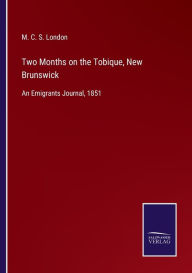 Title: Two Months on the Tobique, New Brunswick: An Emigrants Journal, 1851, Author: M. C. S. London